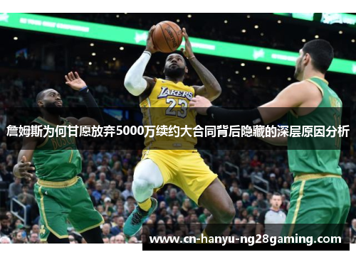 詹姆斯为何甘愿放弃5000万续约大合同背后隐藏的深层原因分析 詹姆斯为何甘愿放弃5000万续约大合同背后隐藏的深层原因分析