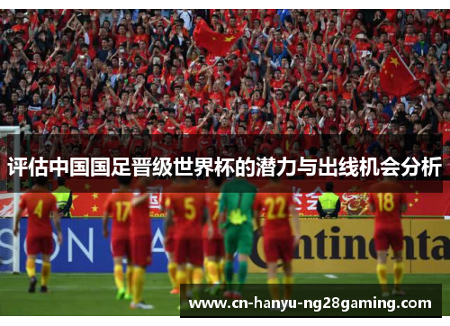 评估中国国足晋级世界杯的潜力与出线机会分析