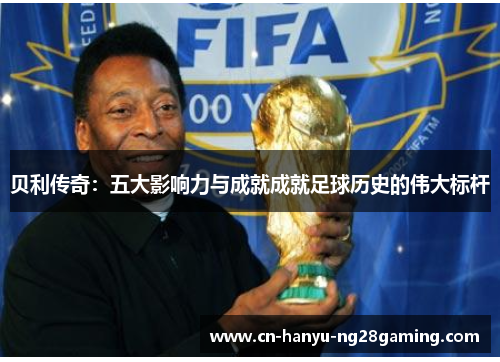 贝利传奇:五大影响力与成就成就足球历史的伟大标杆 贝利传奇:五大影响力与成就成就足球历史的伟大标杆