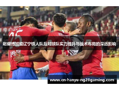 赵健博加盟辽宁铁人队后对球队实力提升与战术布局的深远影响