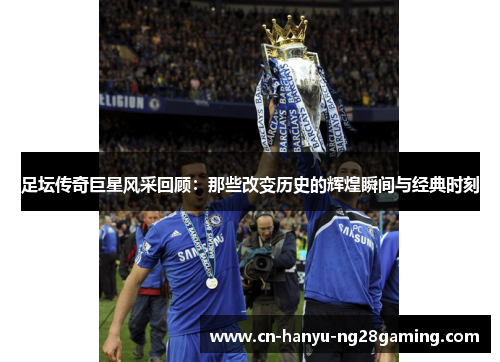 足坛传奇巨星风采回顾：那些改变历史的辉煌瞬间与经典时刻