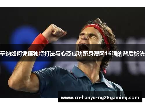辛纳如何凭借独特打法与心态成功跻身澳网16强的背后秘诀 辛纳如何凭借独特打法与心态成功跻身澳网16强的背后秘诀