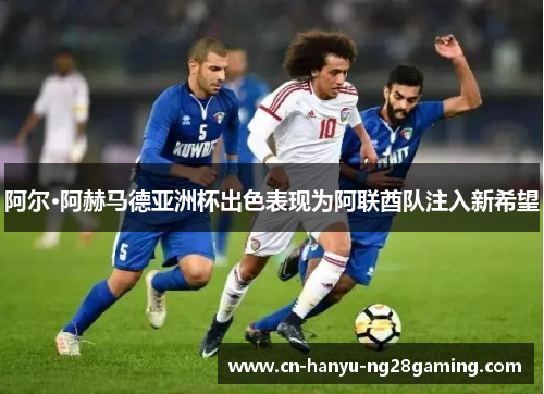 阿尔·阿赫马德亚洲杯出色表现为阿联酋队注入新希望