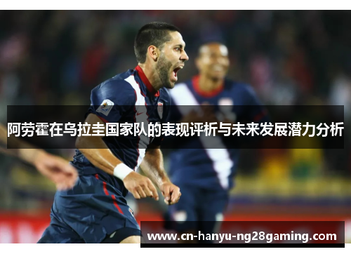 阿劳霍在乌拉圭国家队的表现评析与未来发展潜力分析 阿劳霍在乌拉圭国家队的表现评析与未来发展潜力分析