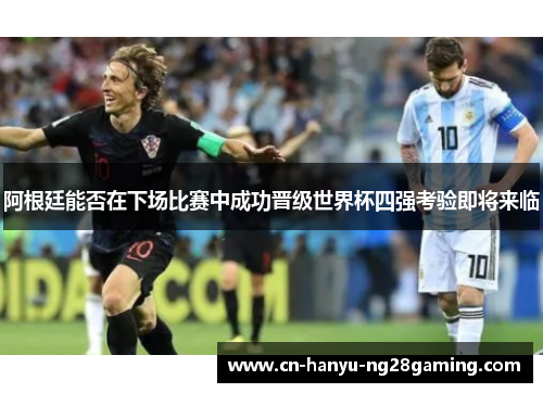 阿根廷能否在下场比赛中成功晋级世界杯四强考验即将来临 阿根廷能否在下场比赛中成功晋级世界杯四强考验即将来临