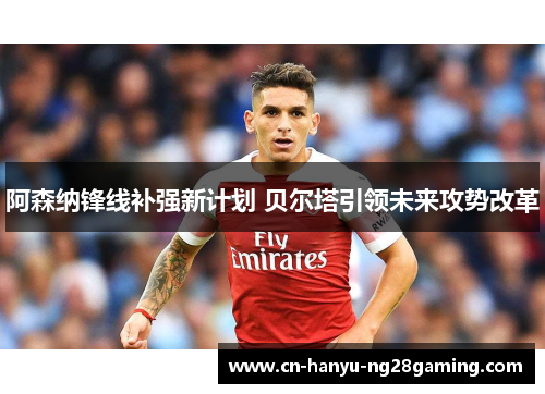 阿森纳锋线补强新计划 贝尔塔引领未来攻势改革 阿森纳锋线补强新计划 贝尔塔引领未来攻势改革