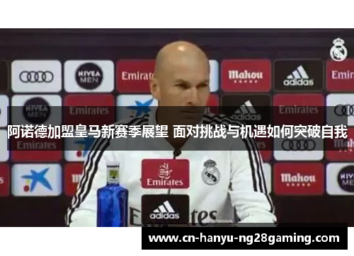 阿诺德加盟皇马新赛季展望 面对挑战与机遇如何突破自我 阿诺德加盟皇马新赛季展望 面对挑战与机遇如何突破自我