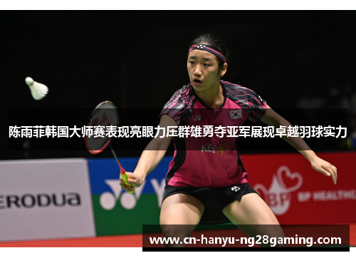 陈雨菲韩国大师赛表现亮眼力压群雄勇夺亚军展现卓越羽球实力 陈雨菲韩国大师赛表现亮眼力压群雄勇夺亚军展现卓越羽球实力