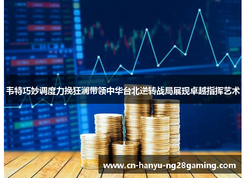 韦特巧妙调度力挽狂澜带领中华台北逆转战局展现卓越指挥艺术 韦特巧妙调度力挽狂澜带领中华台北逆转战局展现卓越指挥艺术