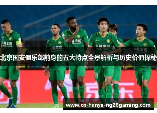 北京国安俱乐部前身的五大特点全景解析与历史价值探秘 北京国安俱乐部前身的五大特点全景解析与历史价值探秘