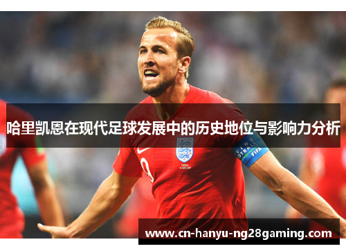 哈里凯恩在现代足球发展中的历史地位与影响力分析 哈里凯恩在现代足球发展中的历史地位与影响力分析