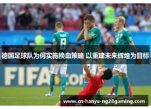 德国足球队为何实施换血策略 以重建未来辉煌为目标