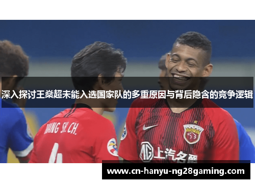 深入探讨王燊超未能入选国家队的多重原因与背后隐含的竞争逻辑 深入探讨王燊超未能入选国家队的多重原因与背后隐含的竞争逻辑
