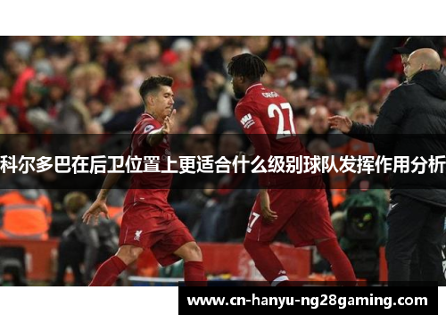 科尔多巴在后卫位置上更适合什么级别球队发挥作用分析 科尔多巴在后卫位置上更适合什么级别球队发挥作用分析