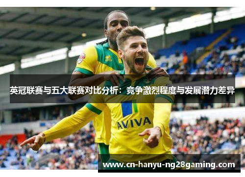 英冠联赛与五大联赛对比分析:竞争激烈程度与发展潜力差异 英冠联赛与五大联赛对比分析:竞争激烈程度与发展潜力差异