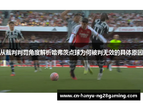 从裁判判罚角度解析哈弗茨点球为何被判无效的具体原因 从裁判判罚角度解析哈弗茨点球为何被判无效的具体原因
