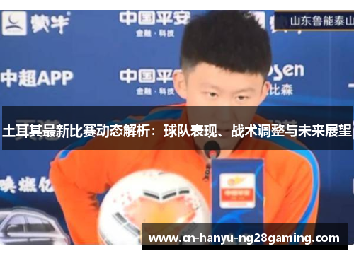 土耳其最新比赛动态解析:球队表现、战术调整与未来展望 土耳其最新比赛动态解析:球队表现、战术调整与未来展望