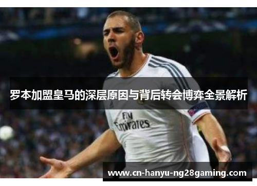 罗本加盟皇马的深层原因与背后转会博弈全景解析 罗本加盟皇马的深层原因与背后转会博弈全景解析