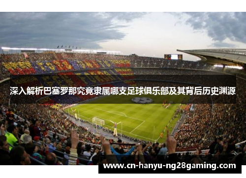 深入解析巴塞罗那究竟隶属哪支足球俱乐部及其背后历史渊源 深入解析巴塞罗那究竟隶属哪支足球俱乐部及其背后历史渊源