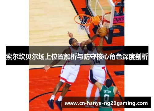 索尔坎贝尔场上位置解析与防守核心角色深度剖析 索尔坎贝尔场上位置解析与防守核心角色深度剖析