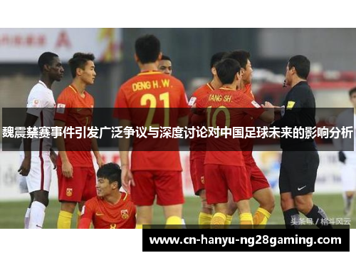 魏震禁赛事件引发广泛争议与深度讨论对中国足球未来的影响分析