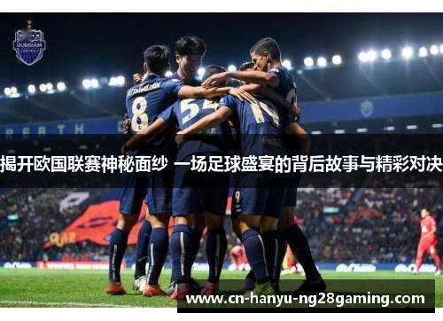 揭开欧国联赛神秘面纱 一场足球盛宴的背后故事与精彩对决