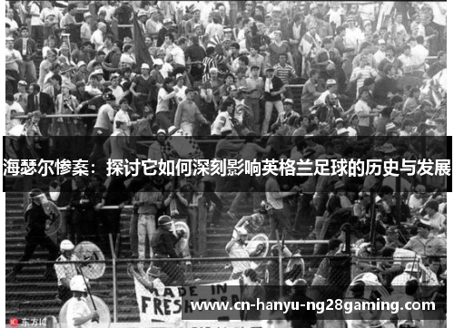海瑟尔惨案:探讨它如何深刻影响英格兰足球的历史与发展 海瑟尔惨案:探讨它如何深刻影响英格兰足球的历史与发展