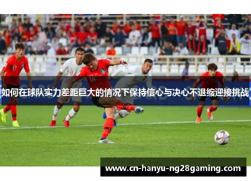 如何在球队实力差距巨大的情况下保持信心与决心不退缩迎接挑战 如何在球队实力差距巨大的情况下保持信心与决心不退缩迎接挑战