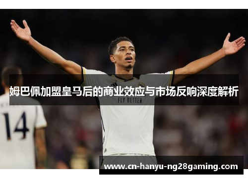 姆巴佩加盟皇马后的商业效应与市场反响深度解析 姆巴佩加盟皇马后的商业效应与市场反响深度解析