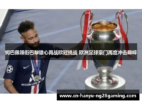 姆巴佩领衔巴黎雄心再战欧冠挑战 欧洲足球豪门再度冲击巅峰