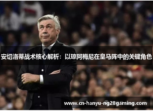 安切洛蒂战术核心解析:以琼阿梅尼在皇马阵中的关键角色 安切洛蒂战术核心解析:以琼阿梅尼在皇马阵中的关键角色