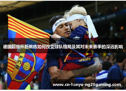 德国超级杯新教练如何改变球队格局及其对未来赛季的深远影响