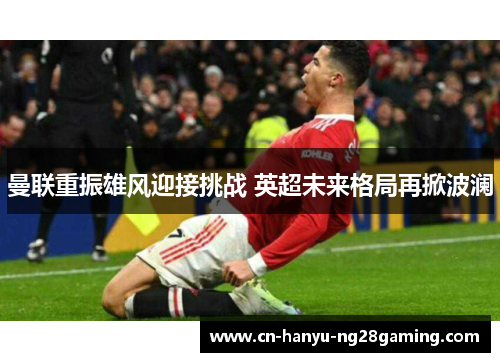 曼联重振雄风迎接挑战 英超未来格局再掀波澜 曼联重振雄风迎接挑战 英超未来格局再掀波澜