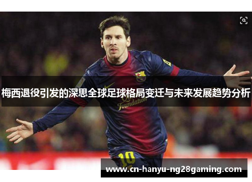 梅西退役引发的深思全球足球格局变迁与未来发展趋势分析