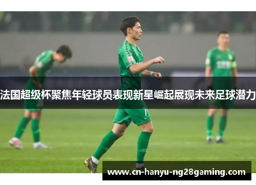法国超级杯聚焦年轻球员表现新星崛起展现未来足球潜力