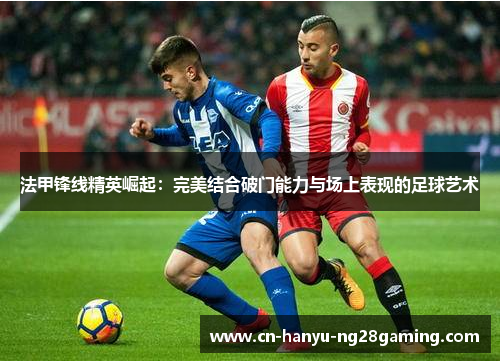 法甲锋线精英崛起：完美结合破门能力与场上表现的足球艺术