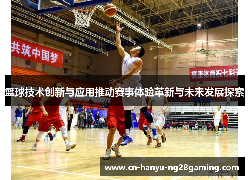 篮球技术创新与应用推动赛事体验革新与未来发展探索
