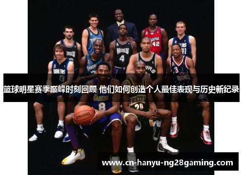 篮球明星赛季巅峰时刻回顾 他们如何创造个人最佳表现与历史新纪录