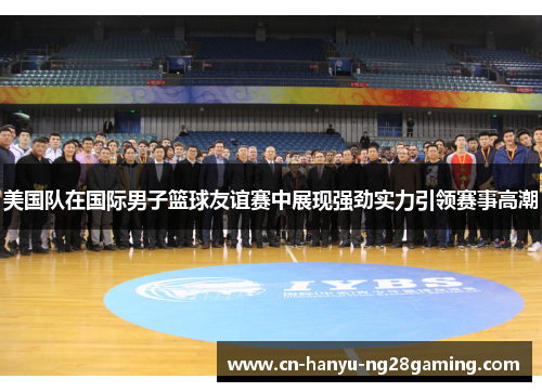 美国队在国际男子篮球友谊赛中展现强劲实力引领赛事高潮