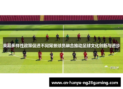 英超多样性政策促进不同背景球员融合推动足球文化创新与进步