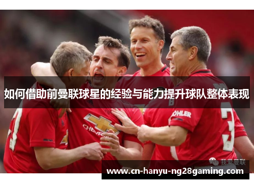 如何借助前曼联球星的经验与能力提升球队整体表现