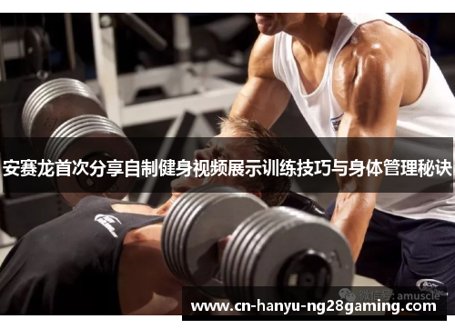 安赛龙首次分享自制健身视频展示训练技巧与身体管理秘诀