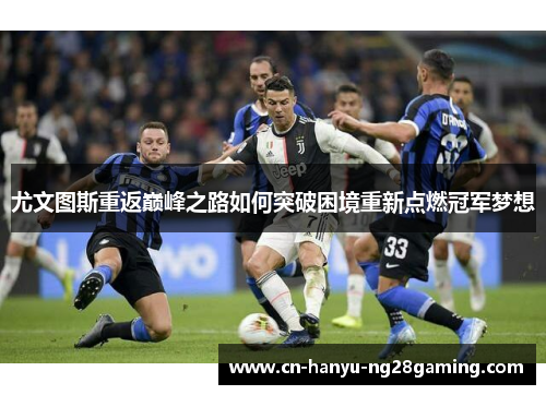 尤文图斯重返巅峰之路如何突破困境重新点燃冠军梦想