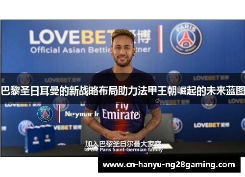 巴黎圣日耳曼的新战略布局助力法甲王朝崛起的未来蓝图