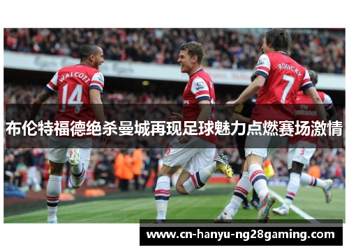 布伦特福德绝杀曼城再现足球魅力点燃赛场激情 布伦特福德绝杀曼城再现足球魅力点燃赛场激情