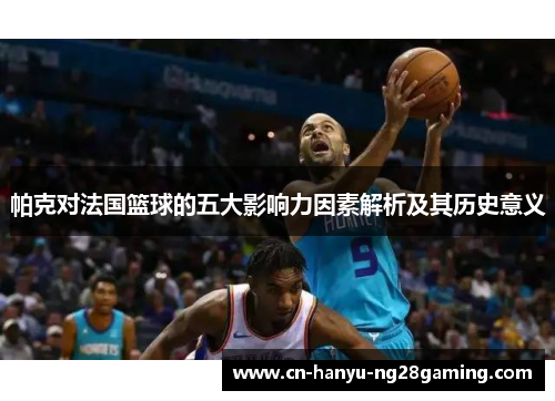 帕克对法国篮球的五大影响力因素解析及其历史意义 帕克对法国篮球的五大影响力因素解析及其历史意义