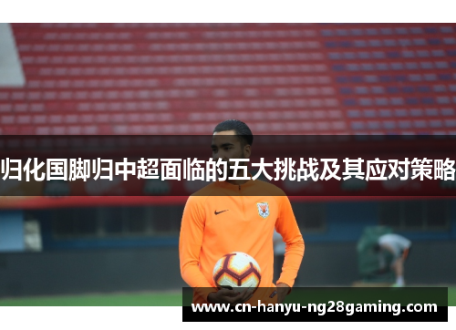 归化国脚归中超面临的五大挑战及其应对策略