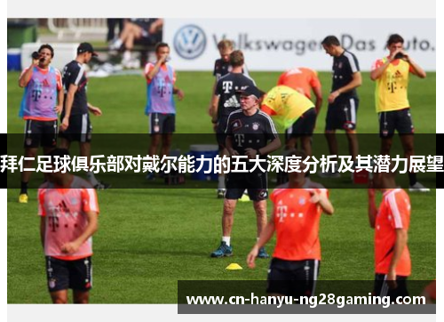拜仁足球俱乐部对戴尔能力的五大深度分析及其潜力展望