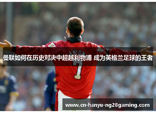 曼联如何在历史对决中超越利物浦 成为英格兰足球的王者 曼联如何在历史对决中超越利物浦 成为英格兰足球的王者