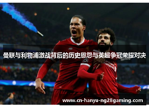 曼联与利物浦激战背后的历史恩怨与英超争冠荣耀对决 曼联与利物浦激战背后的历史恩怨与英超争冠荣耀对决